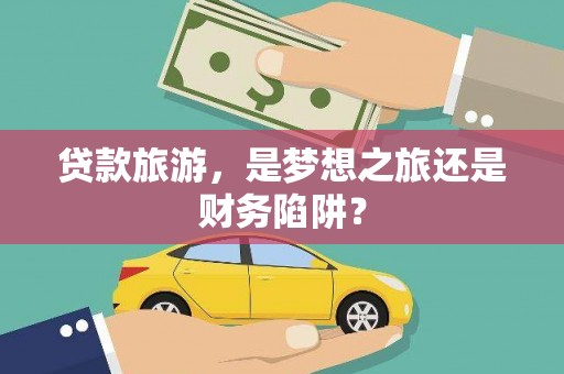 公馆贷款旅游，是梦想之旅还是财务陷阱？