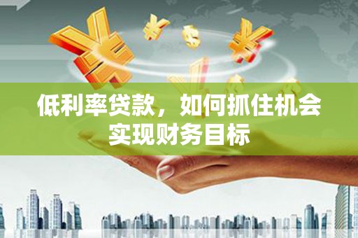 公馆低利率贷款，如何抓住机会实现财务目标