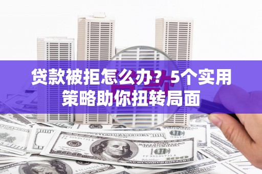 公馆贷款被拒怎么办？5个实用策略助你扭转局面