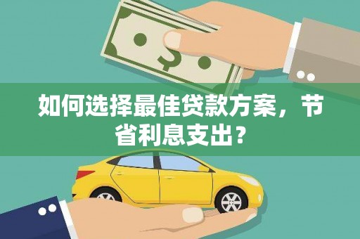 公馆如何选择最佳贷款方案，节省利息支出？