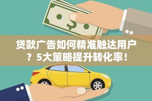 公馆贷款广告如何精准触达用户？5大策略提升转化率！