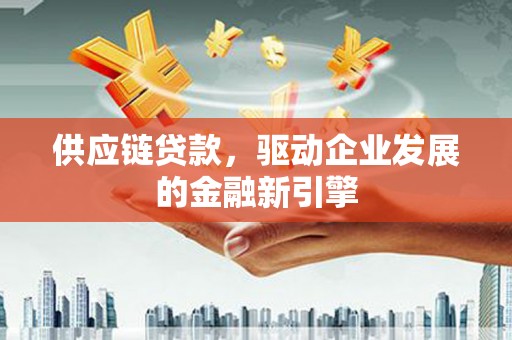 公馆供应链贷款，驱动企业发展的金融新引擎