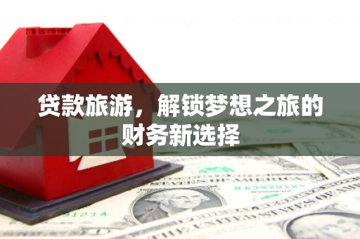 公馆贷款旅游，解锁梦想之旅的财务新选择
