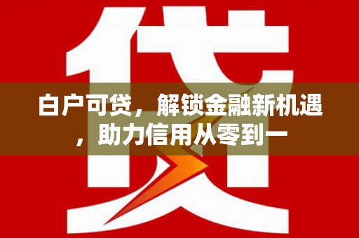 公馆白户可贷，解锁金融新机遇，助力信用从零到一