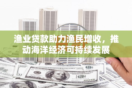 公馆渔业贷款助力渔民增收，推动海洋经济可持续发展