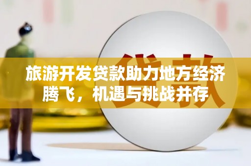 公馆旅游开发贷款助力地方经济腾飞，机遇与挑战并存