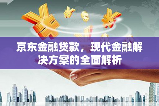 公馆京东金融贷款，现代金融解决方案的全面解析