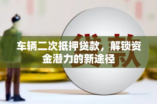 公馆车辆二次抵押贷款，解锁资金潜力的新途径