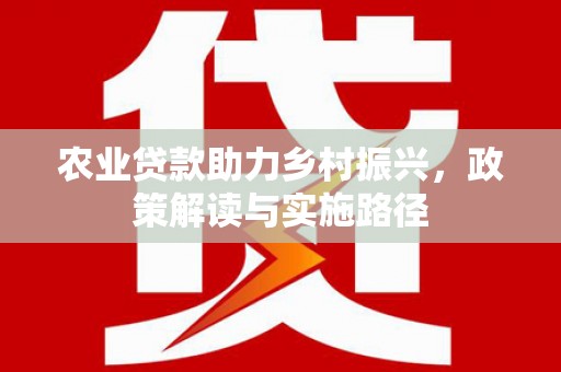 公馆农业贷款助力乡村振兴，政策解读与实施路径