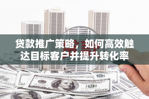 公馆贷款推广策略，如何高效触达目标客户并提升转化率