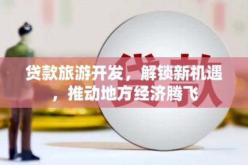 公馆贷款旅游开发，解锁新机遇，推动地方经济腾飞