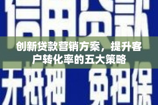 公馆创新贷款营销方案，提升客户转化率的五大策略