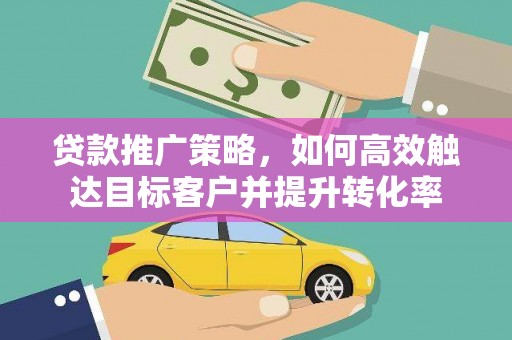 公馆贷款推广策略，如何高效触达目标客户并提升转化率