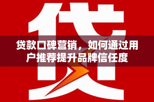 公馆贷款口碑营销，如何通过用户推荐提升品牌信任度