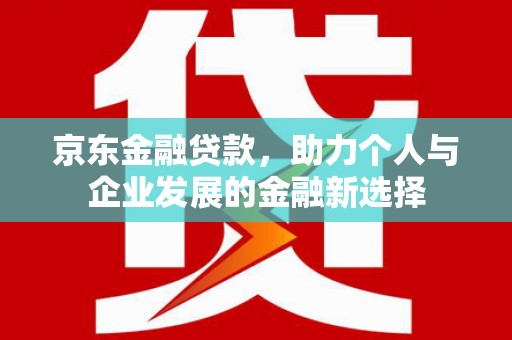 公馆京东金融贷款，助力个人与企业发展的金融新选择