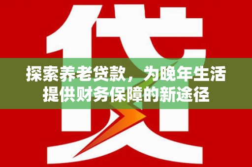 公馆探索养老贷款，为晚年生活提供财务保障的新途径
