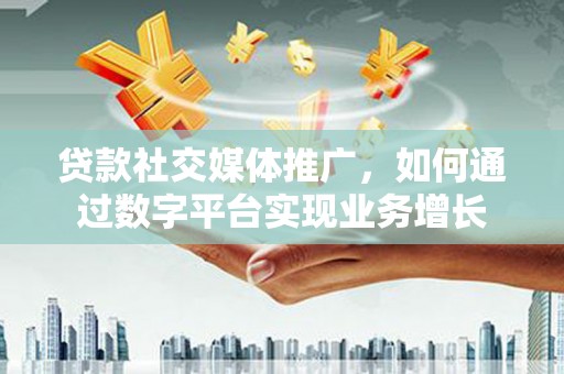 公馆贷款社交媒体推广，如何通过数字平台实现业务增长