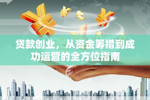 公馆贷款创业，从资金筹措到成功运营的全方位指南