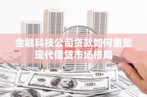 公馆金融科技公司贷款如何重塑现代借贷市场格局