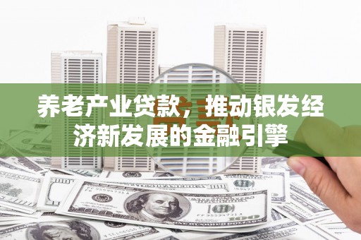 公馆养老产业贷款，推动银发经济新发展的金融引擎