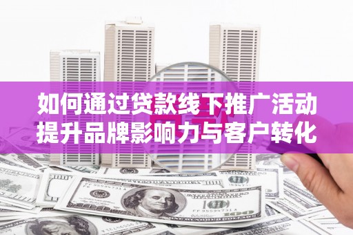 公馆如何通过贷款线下推广活动提升品牌影响力与客户转化率