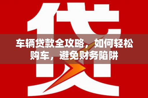 公馆车辆贷款全攻略，如何轻松购车，避免财务陷阱