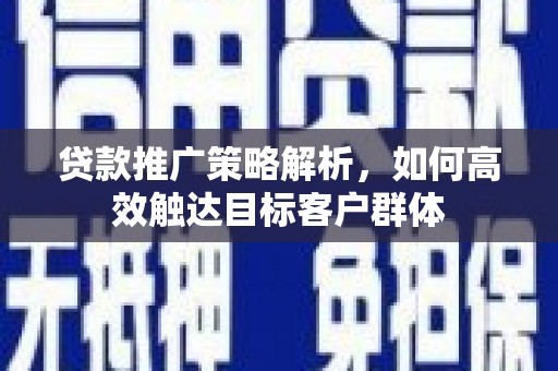 公馆贷款推广策略解析，如何高效触达目标客户群体