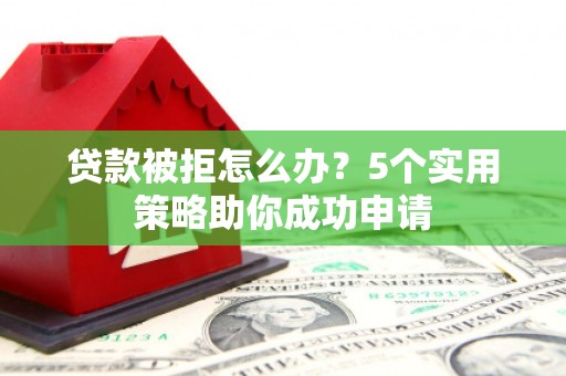 公馆贷款被拒怎么办？5个实用策略助你成功申请