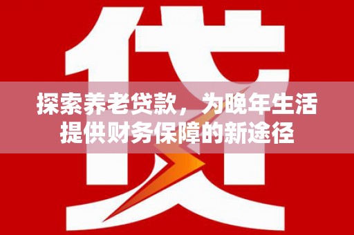 公馆探索养老贷款，为晚年生活提供财务保障的新途径