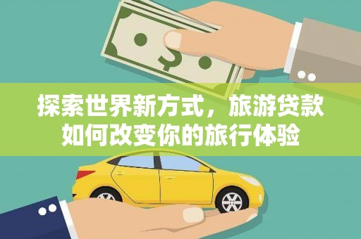 公馆探索世界新方式，旅游贷款如何改变你的旅行体验