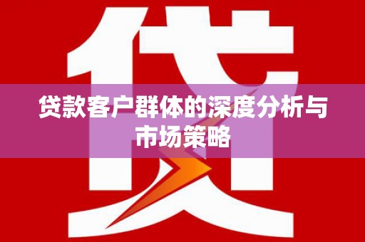公馆贷款客户群体的深度分析与市场策略