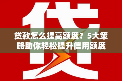 公馆贷款怎么提高额度？5大策略助你轻松提升信用额度