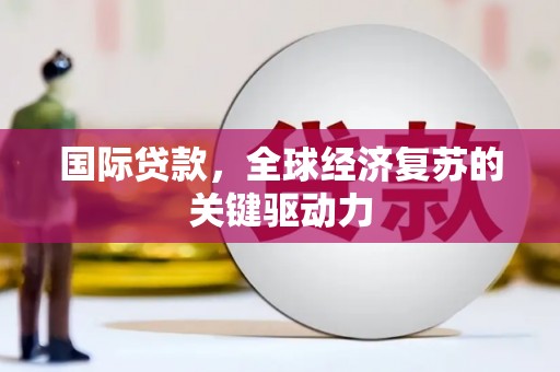 公馆国际贷款，全球经济复苏的关键驱动力