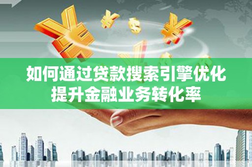 公馆如何通过贷款搜索引擎优化提升金融业务转化率