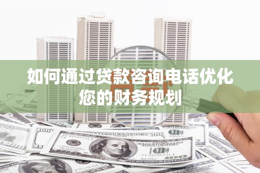公馆如何通过贷款咨询电话优化您的财务规划