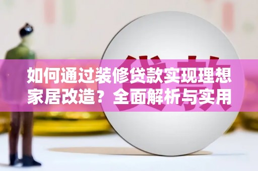 公馆如何通过装修贷款实现理想家居改造？全面解析与实用指南