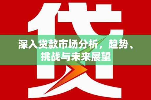 公馆深入贷款市场分析，趋势、挑战与未来展望