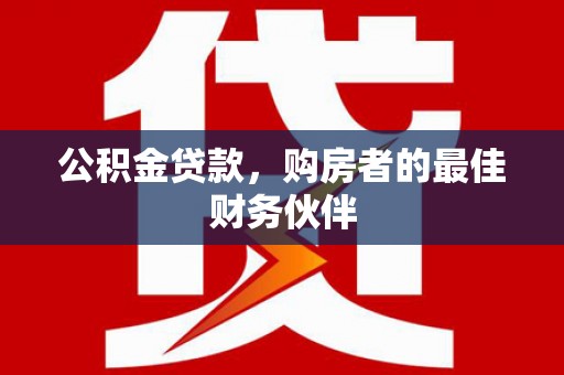 公馆公积金贷款，购房者的最佳财务伙伴