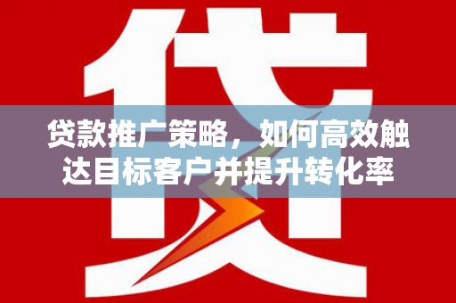 公馆贷款推广策略，如何高效触达目标客户并提升转化率