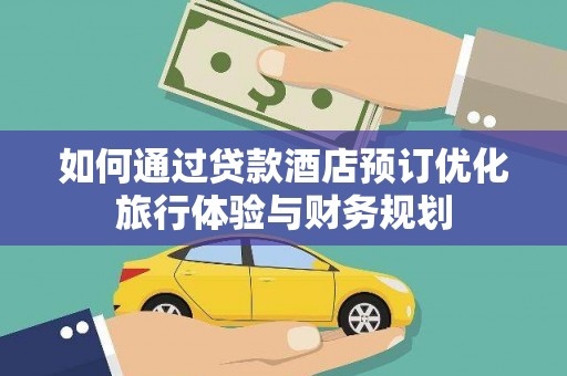 公馆如何通过贷款酒店预订优化旅行体验与财务规划