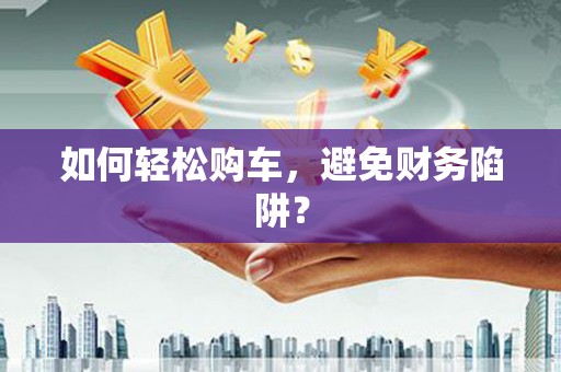 公馆如何轻松购车，避免财务陷阱？