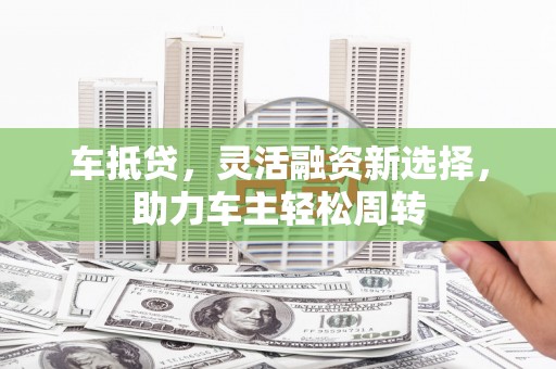 公馆车抵贷，灵活融资新选择，助力车主轻松周转