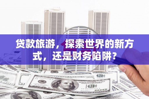 公馆贷款旅游，探索世界的新方式，还是财务陷阱？