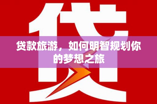 公馆贷款旅游，如何明智规划你的梦想之旅