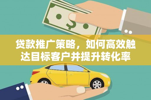 公馆贷款推广策略，如何高效触达目标客户并提升转化率