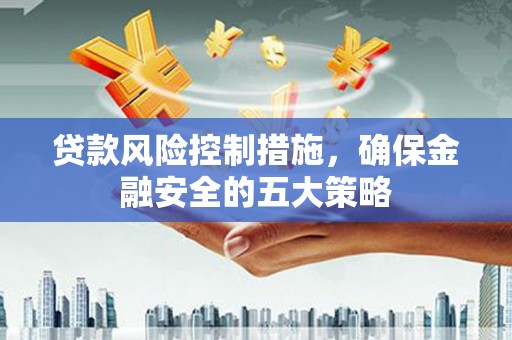 公馆贷款风险控制措施，确保金融安全的五大策略