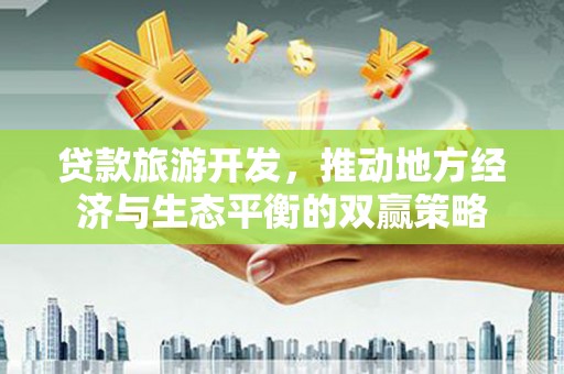 公馆贷款旅游开发，推动地方经济与生态平衡的双赢策略
