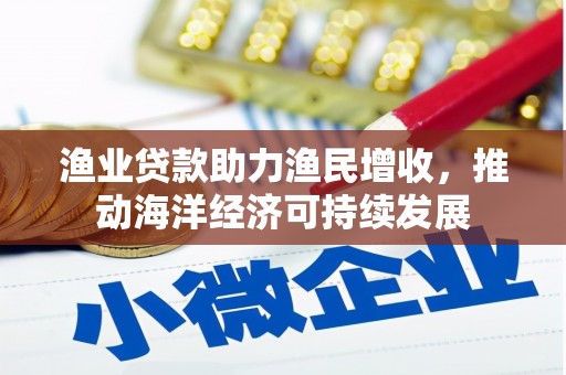 公馆渔业贷款助力渔民增收，推动海洋经济可持续发展