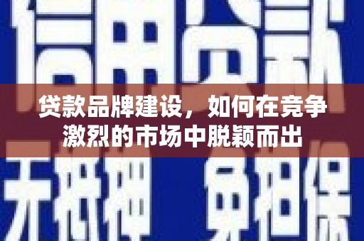 公馆贷款品牌建设，如何在竞争激烈的市场中脱颖而出