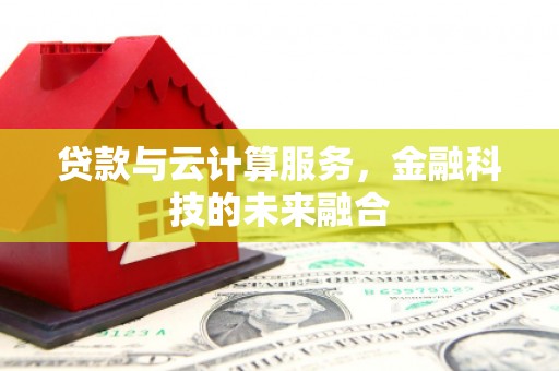 公馆贷款与云计算服务，金融科技的未来融合